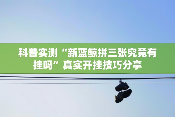 科普实测“新蓝鲸拼三张究竟有挂吗”真实开挂技巧分享