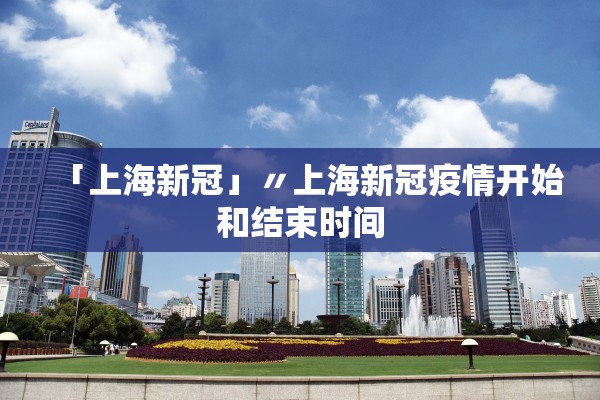 「上海新冠」〃上海新冠疫情开始和结束时间