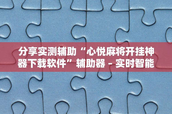 分享实测辅助“心悦麻将开挂神器下载软件”辅助器 – 实时智能回复