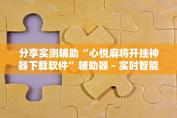 分享实测辅助“心悦麻将开挂神器下载软件	”辅助器 – 实时智能回复