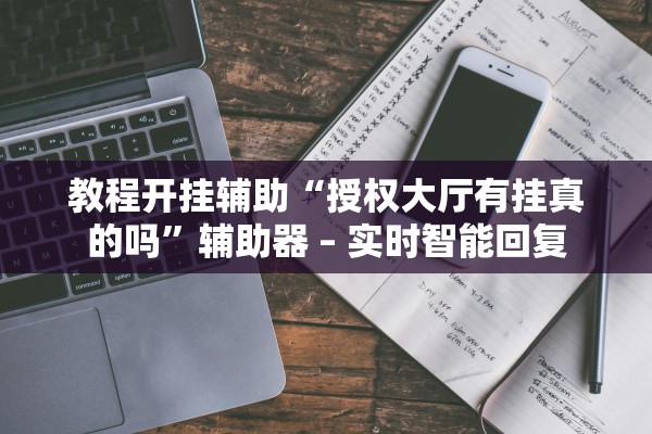 教程开挂辅助“授权大厅有挂真的吗”辅助器 – 实时智能回复