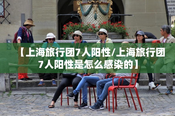 【上海旅行团7人阳性/上海旅行团7人阳性是怎么感染的】
