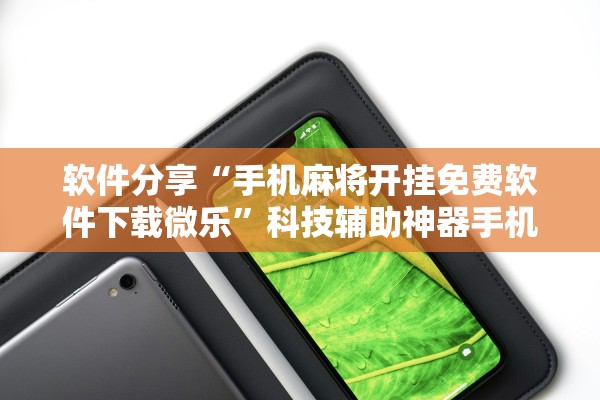 软件分享“手机麻将开挂免费软件下载微乐”科技辅助神器手机版教程