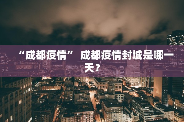 “成都疫情” 成都疫情封城是哪一天？