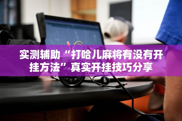 实测辅助“打哈儿麻将有没有开挂方法”真实开挂技巧分享