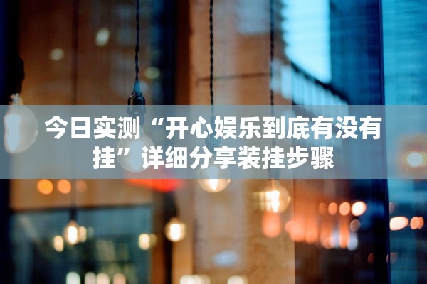 今日实测“开心娱乐到底有没有挂”详细分享装挂步骤