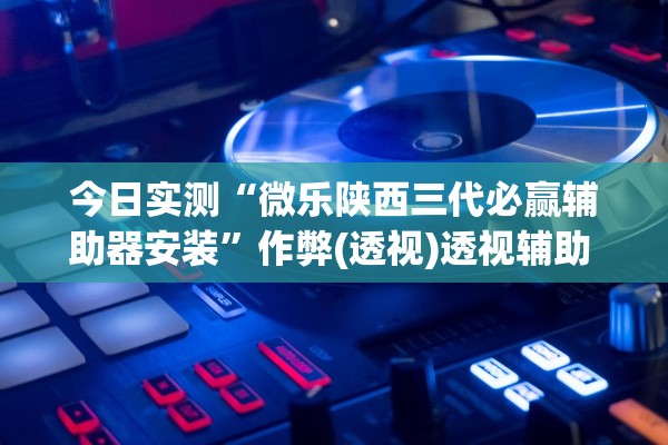 今日实测“微乐陕西三代必赢辅助器安装”作弊(透视)透视辅助 