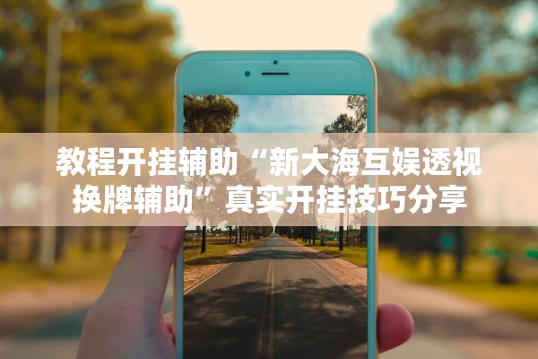 教程开挂辅助“新大海互娱透视换牌辅助”真实开挂技巧分享