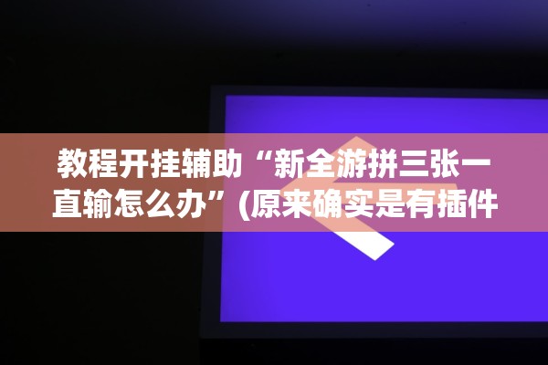 教程开挂辅助“新全游拼三张一直输怎么办”(原来确实是有插件)