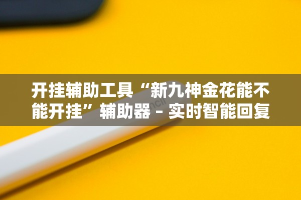开挂辅助工具“新九神金花能不能开挂”辅助器 – 实时智能回复