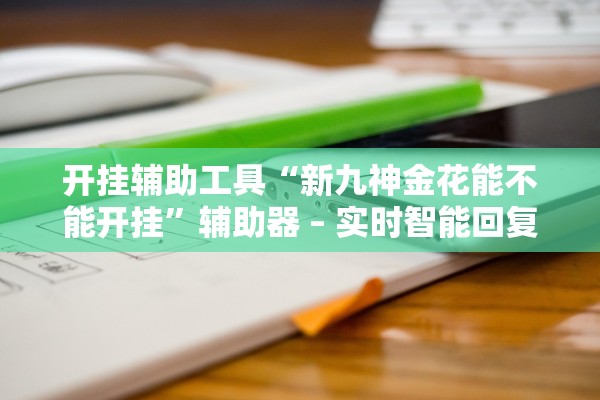 开挂辅助工具“新九神金花能不能开挂”辅助器 – 实时智能回复