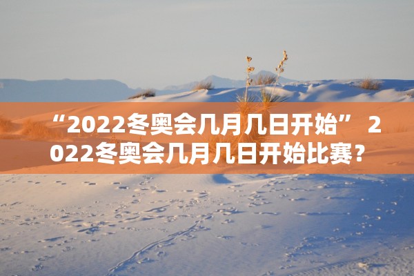 “2022冬奥会几月几日开始” 2022冬奥会几月几日开始比赛？