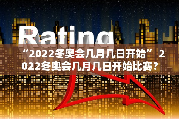 “2022冬奥会几月几日开始” 2022冬奥会几月几日开始比赛？