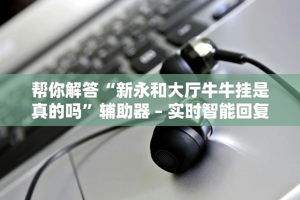 帮你解答“新永和大厅牛牛挂是真的吗”辅助器 – 实时智能回复