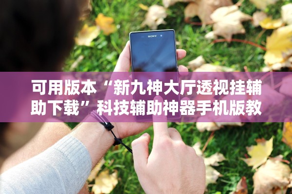 可用版本“新九神大厅透视挂辅助下载”科技辅助神器手机版教程