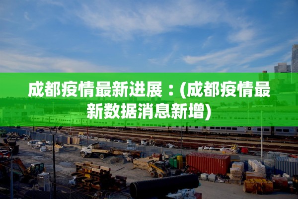 成都疫情最新进展︰(成都疫情最新数据消息新增)