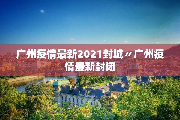 广州疫情最新2021封城〃广州疫情最新封闭