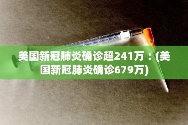 美国新冠肺炎确诊超241万︰(美国新冠肺炎确诊679万)