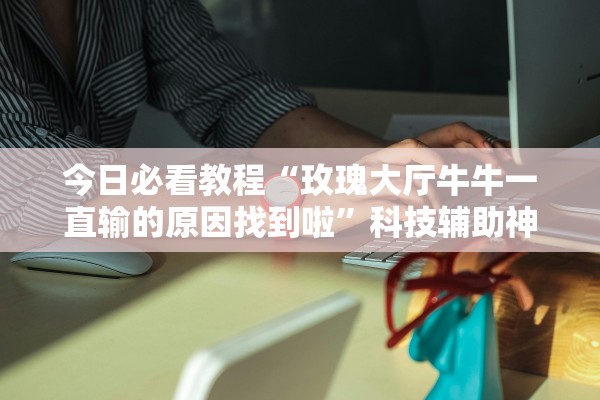 今日必看教程“玫瑰大厅牛牛一直输的原因找到啦	”科技辅助神器手机版教程