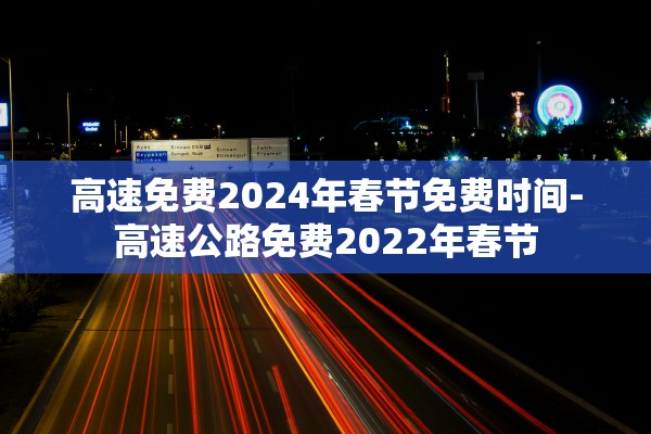 高速免费2024年春节免费时间-高速公路免费2022年春节