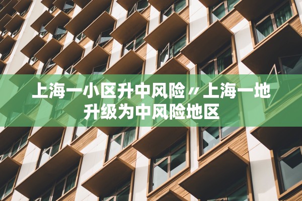 上海一小区升中风险〃上海一地升级为中风险地区