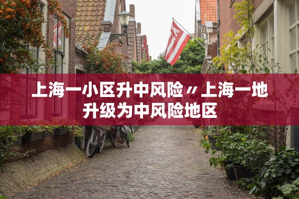 上海一小区升中风险〃上海一地升级为中风险地区