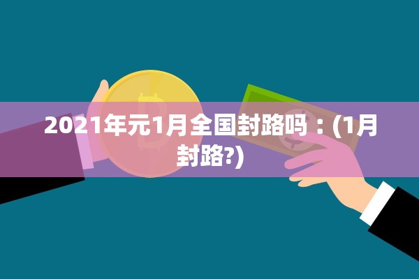 2021年元1月全国封路吗︰(1月封路?)