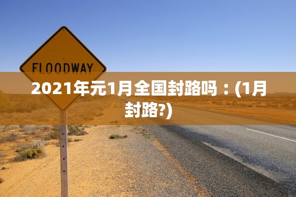 2021年元1月全国封路吗︰(1月封路?)