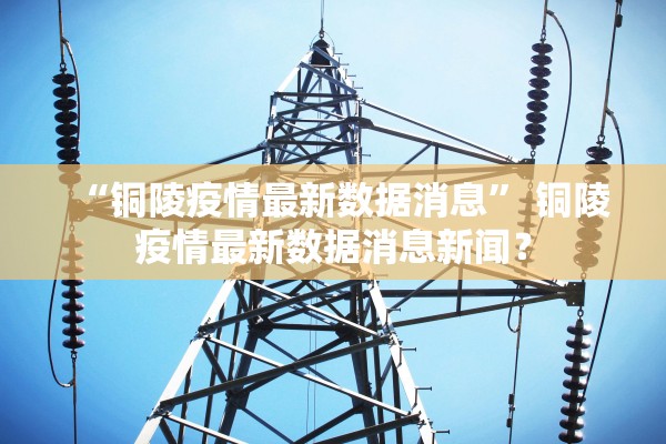 “铜陵疫情最新数据消息” 铜陵疫情最新数据消息新闻？