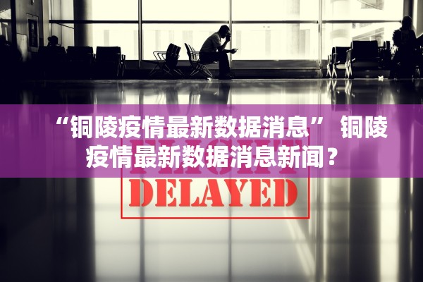 “铜陵疫情最新数据消息” 铜陵疫情最新数据消息新闻？