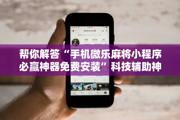 帮你解答“手机微乐麻将小程序必赢神器免费安装	”科技辅助神器手机版教程