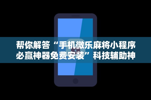 帮你解答“手机微乐麻将小程序必赢神器免费安装”科技辅助神器手机版教程