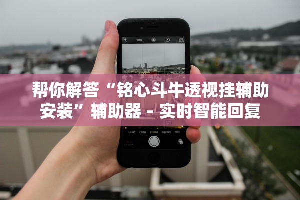 帮你解答“铭心斗牛透视挂辅助安装”辅助器 – 实时智能回复