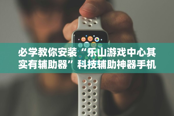 必学教你安装“乐山游戏中心其实有辅助器”科技辅助神器手机版教程