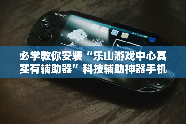 必学教你安装“乐山游戏中心其实有辅助器”科技辅助神器手机版教程