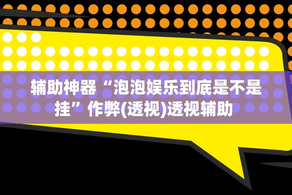 辅助神器“泡泡娱乐到底是不是挂	”作弊(透视)透视辅助 