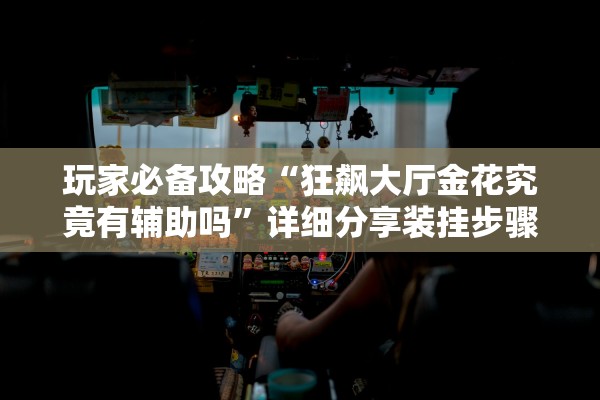 玩家必备攻略“狂飙大厅金花究竟有辅助吗”详细分享装挂步骤教程
