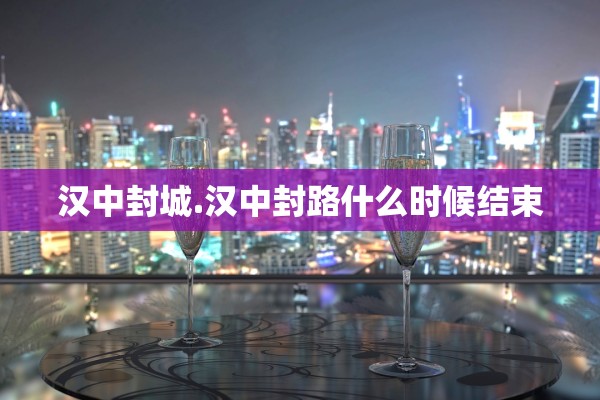 汉中封城.汉中封路什么时候结束