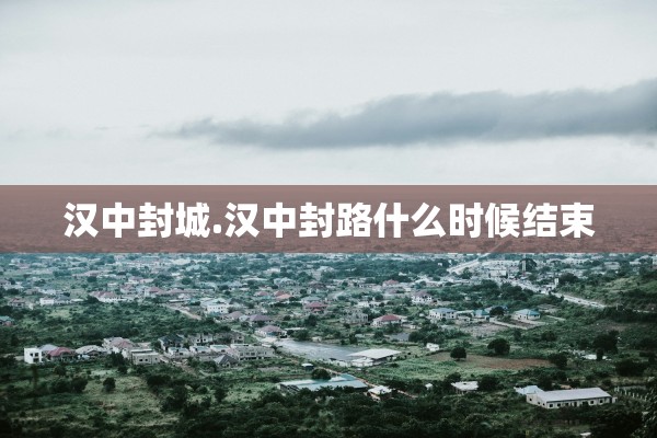 汉中封城.汉中封路什么时候结束