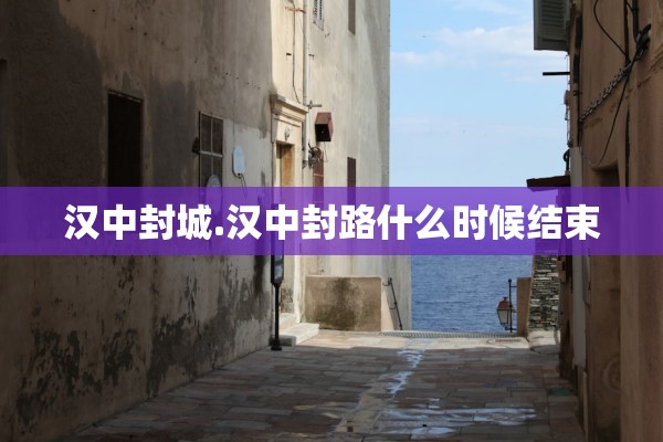 汉中封城.汉中封路什么时候结束