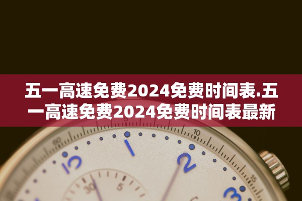 五一高速免费2024免费时间表.五一高速免费2024免费时间表最新