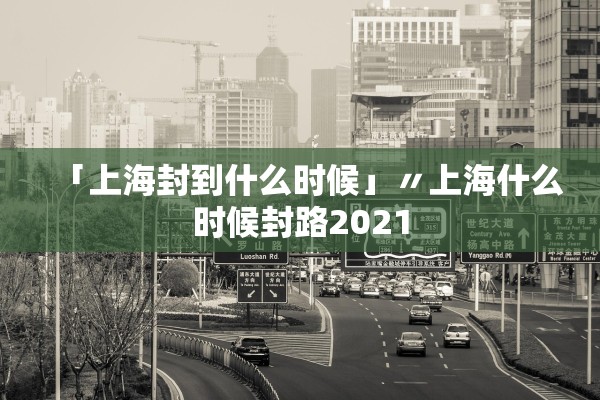 「上海封到什么时候」〃上海什么时候封路2021