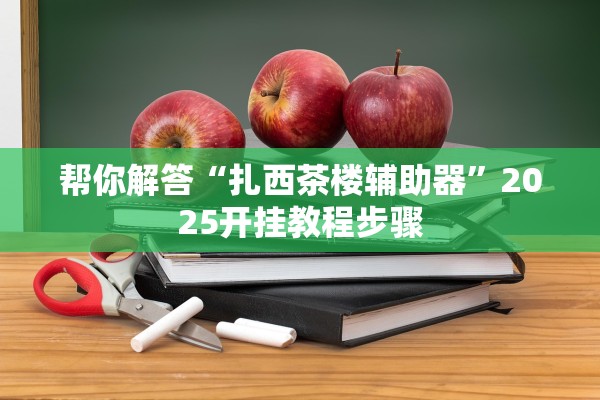 帮你解答“扎西茶楼辅助器	”2025开挂教程步骤