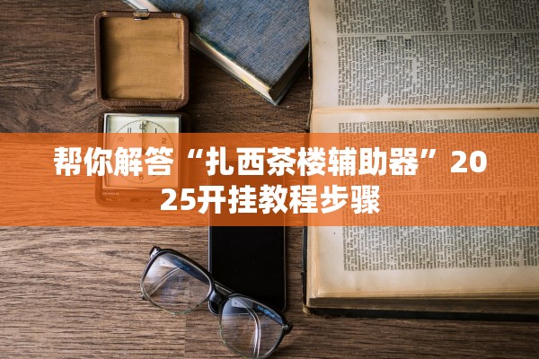 帮你解答“扎西茶楼辅助器”2025开挂教程步骤