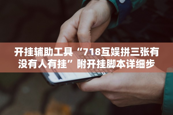 开挂辅助工具“718互娱拼三张有没有人有挂	”附开挂脚本详细步骤