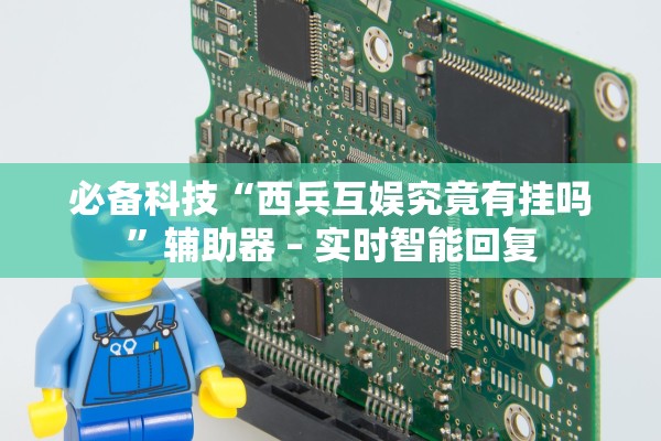 必备科技“西兵互娱究竟有挂吗”辅助器 – 实时智能回复