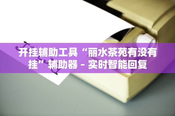 开挂辅助工具“丽水茶苑有没有挂”辅助器 – 实时智能回复