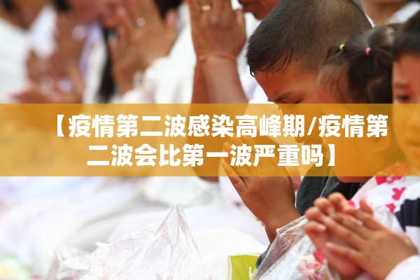 【疫情第二波感染高峰期/疫情第二波会比第一波严重吗】
