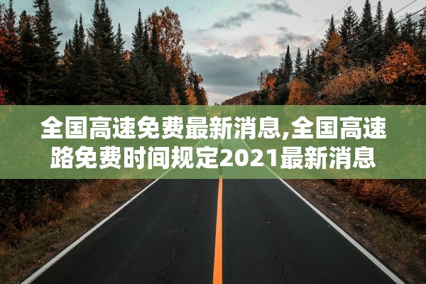 全国高速免费最新消息,全国高速路免费时间规定2021最新消息