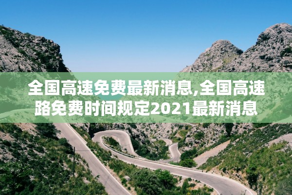 全国高速免费最新消息,全国高速路免费时间规定2021最新消息